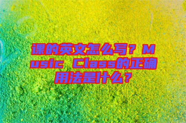 課的英文怎么寫？Music Class的正確用法是什么？