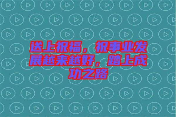 送上祝福，祝事業(yè)發(fā)展越來越好，踏上成功之路