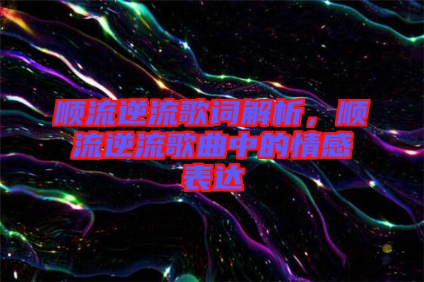 順流逆流歌詞解析，順流逆流歌曲中的情感表達(dá)