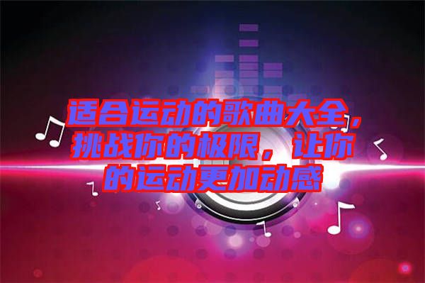 適合運(yùn)動(dòng)的歌曲大全，挑戰(zhàn)你的極限，讓你的運(yùn)動(dòng)更加動(dòng)感