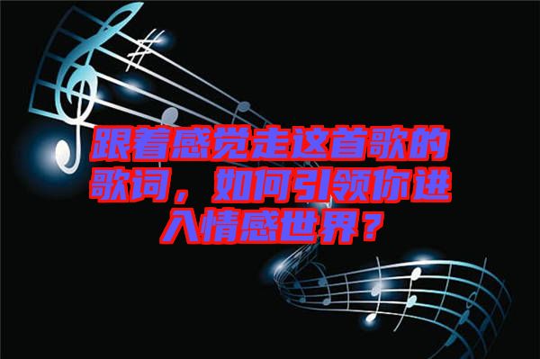 跟著感覺走這首歌的歌詞，如何引領你進入情感世界？