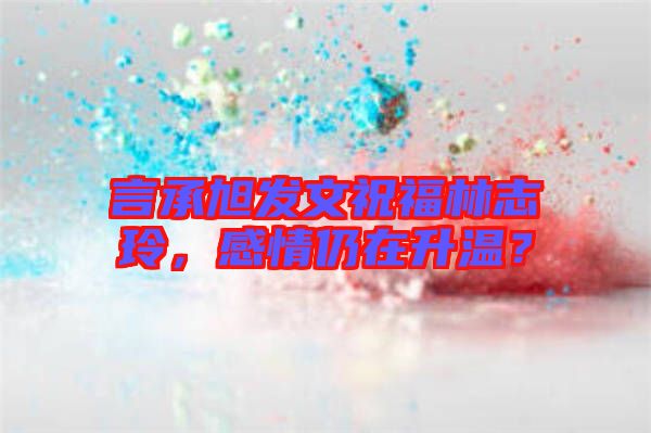 言承旭發(fā)文祝福林志玲，感情仍在升溫？