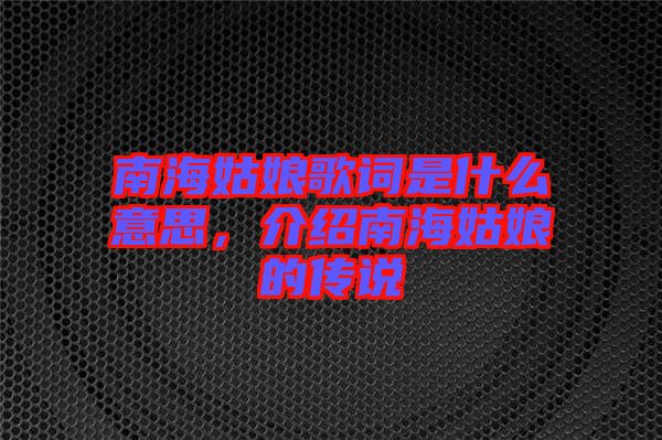 南海姑娘歌詞是什么意思，介紹南海姑娘的傳說(shuō)