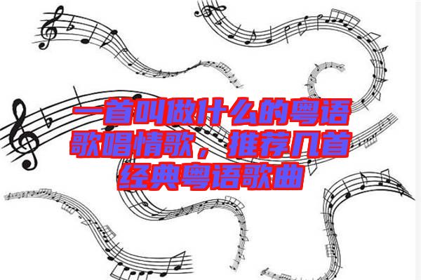 一首叫做什么的粵語歌唱情歌，推薦幾首經(jīng)典粵語歌曲