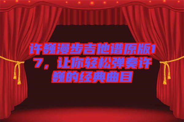 許巍漫步吉他譜原版17，讓你輕松彈奏許巍的經(jīng)典曲目