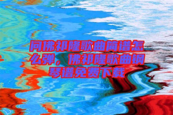 問(wèn)佛祁隆歌曲簡(jiǎn)譜怎么彈，佛祁隆歌曲鋼琴譜免費(fèi)下載