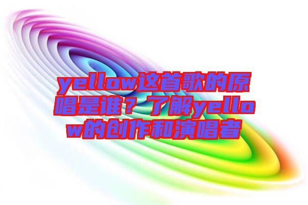 yellow這首歌的原唱是誰？了解yellow的創(chuàng)作和演唱者