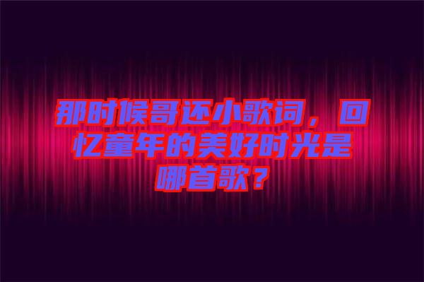 那時候哥還小歌詞，回憶童年的美好時光是哪首歌？