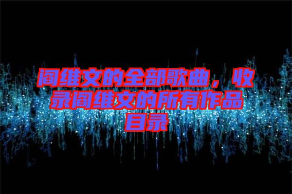 閻維文的全部歌曲，收錄閻維文的所有作品目錄