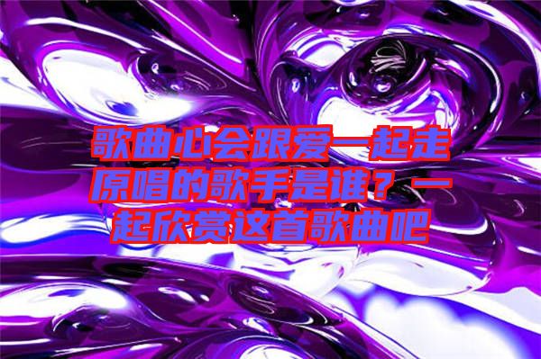 歌曲心會(huì)跟愛一起走原唱的歌手是誰？一起欣賞這首歌曲吧