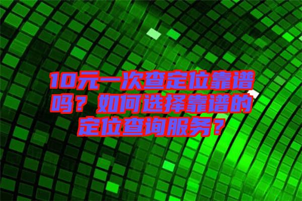 10元一次查定位靠譜嗎？如何選擇靠譜的定位查詢服務(wù)？