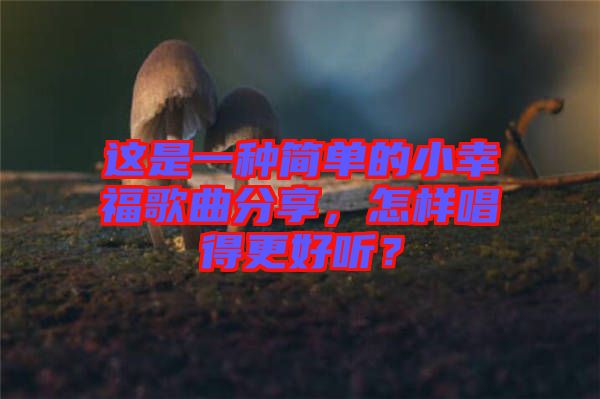 這是一種簡(jiǎn)單的小幸福歌曲分享，怎樣唱得更好聽？