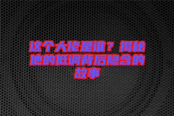 這個(gè)大佬是誰(shuí)？揭秘他的低調(diào)背后隱含的故事