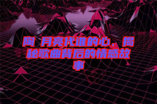 陶喆月亮代誰的心，揭秘歌曲背后的情感故事