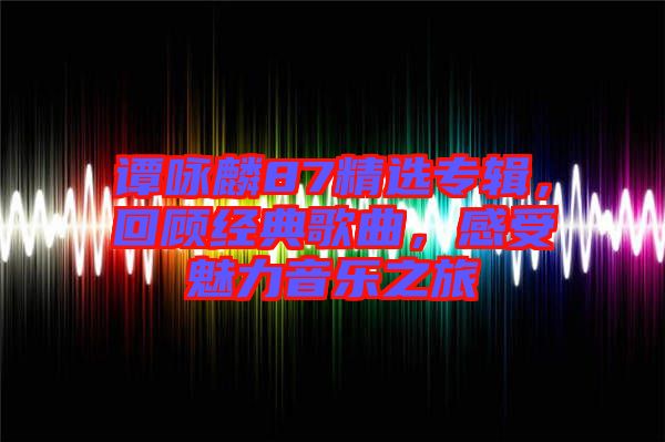 譚詠麟87精選專輯，回顧經(jīng)典歌曲，感受魅力音樂之旅