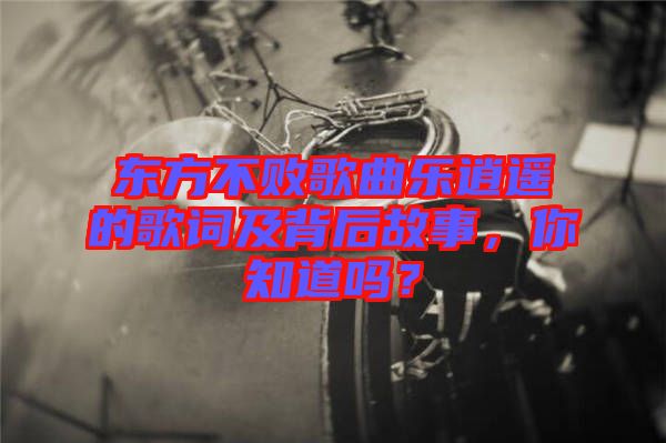 東方不敗歌曲樂逍遙的歌詞及背后故事，你知道嗎？