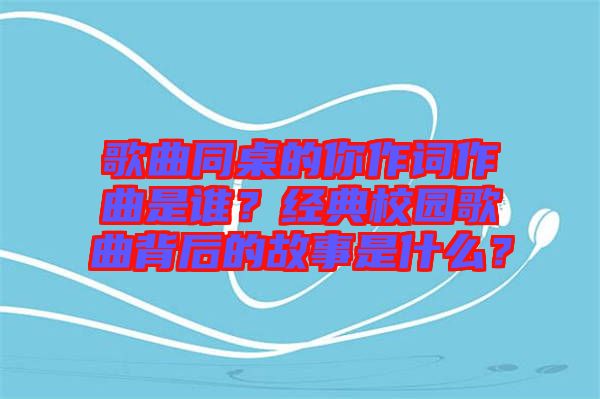 歌曲同桌的你作詞作曲是誰(shuí)？經(jīng)典校園歌曲背后的故事是什么？