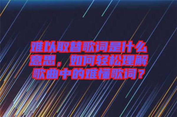 難以取替歌詞是什么意思，如何輕松理解歌曲中的難懂歌詞？