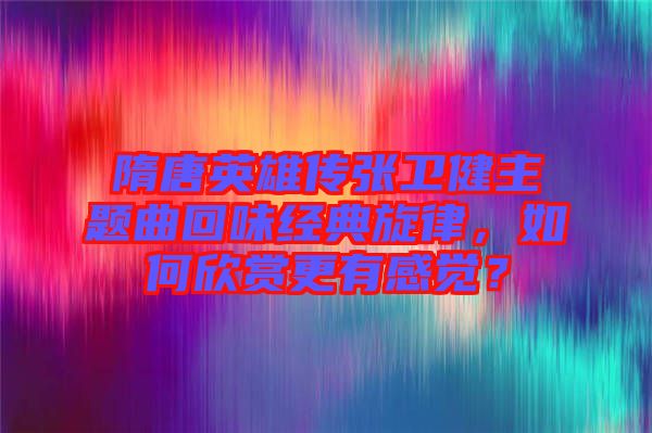 隋唐英雄傳張衛(wèi)健主題曲回味經(jīng)典旋律，如何欣賞更有感覺？