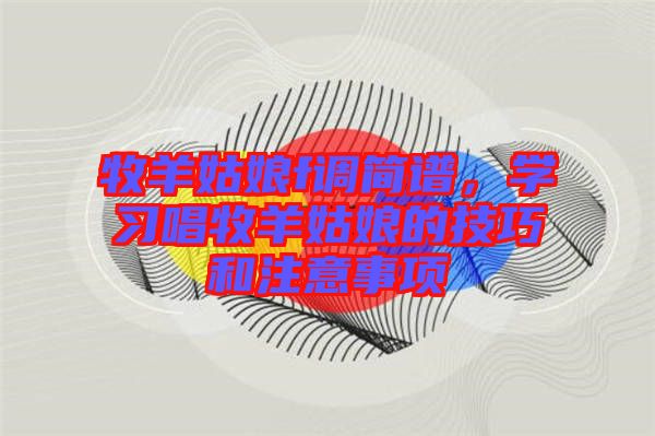 牧羊姑娘f調(diào)簡譜，學(xué)習(xí)唱牧羊姑娘的技巧和注意事項(xiàng)