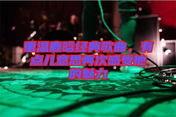 重溫鹿晗經典歌曲，有點兒意思再次感受他的魅力