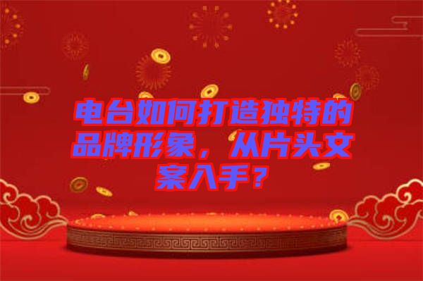 電臺如何打造獨特的品牌形象，從片頭文案入手？