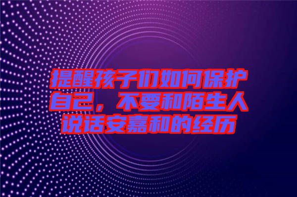 提醒孩子們?nèi)绾伪Ｗo自己，不要和陌生人說話安嘉和的經(jīng)歷