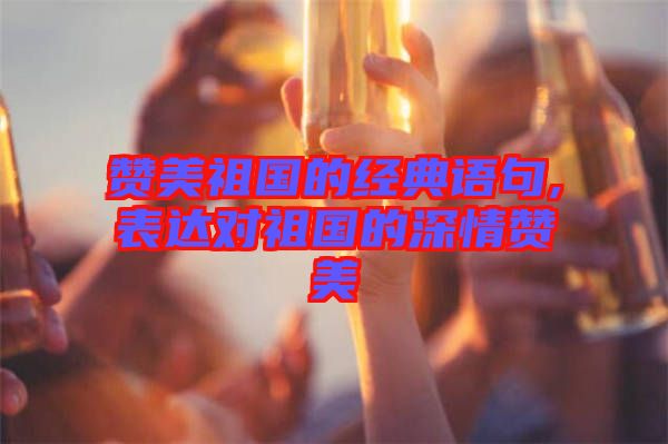 贊美祖國的經(jīng)典語句,表達對祖國的深情贊美