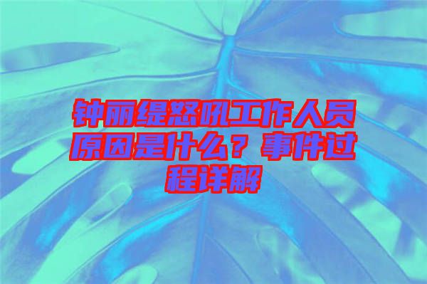 鐘麗緹怒吼工作人員原因是什么？事件過(guò)程詳解