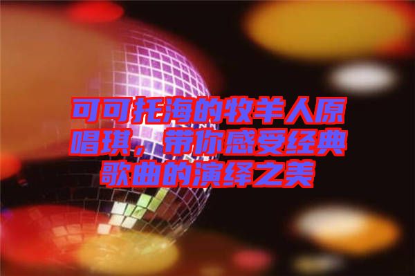 可可托海的牧羊人原唱琪，帶你感受經(jīng)典歌曲的演繹之美