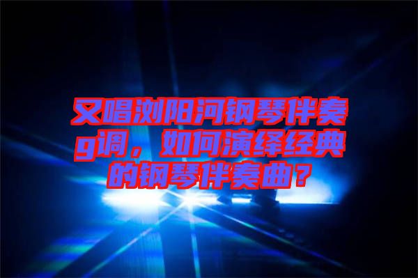 又唱瀏陽河鋼琴伴奏g調(diào)，如何演繹經(jīng)典的鋼琴伴奏曲？