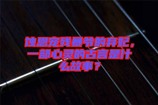 蝕恩寵殘暴爺?shù)臈夊?，一部心靈的古言是什么故事？