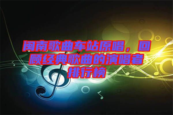 閩南歌曲車站原唱，回顧經(jīng)典歌曲的演唱者排行榜