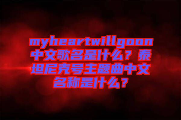 myheartwillgoon中文歌名是什么？泰坦尼克號主題曲中文名稱是什么？