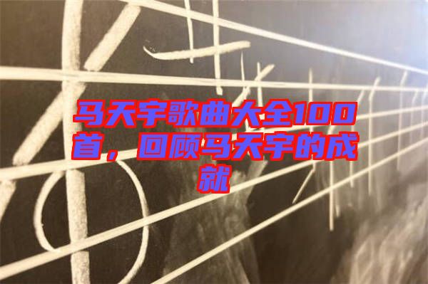 馬天宇歌曲大全100首，回顧馬天宇的成就