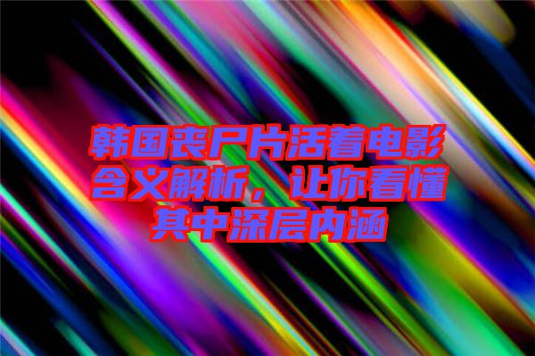 韓國喪尸片活著電影含義解析，讓你看懂其中深層內(nèi)涵