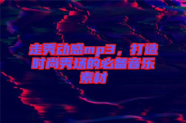 走秀動感mp3，打造時(shí)尚秀場的必備音樂素材