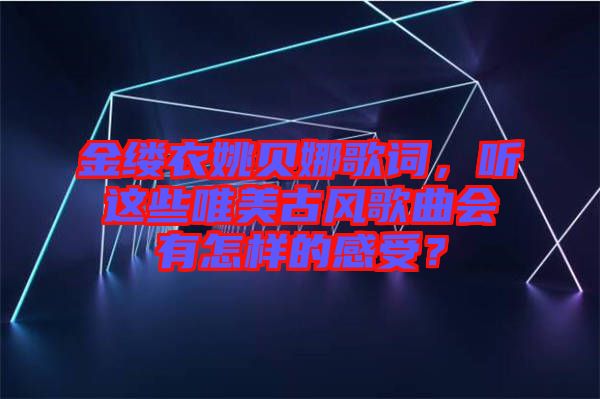 金縷衣姚貝娜歌詞，聽這些唯美古風(fēng)歌曲會(huì)有怎樣的感受？