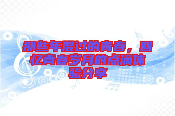 那些年混過的青春，回憶青春歲月的點(diǎn)滴體驗(yàn)分享