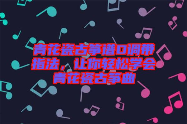 青花瓷古箏譜D調(diào)帶指法，讓你輕松學(xué)會(huì)青花瓷古箏曲