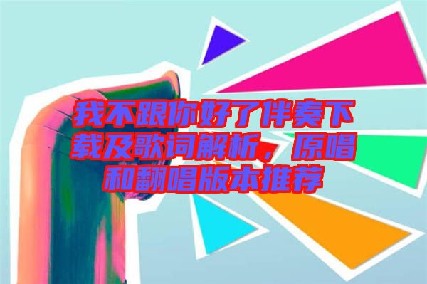 我不跟你好了伴奏下載及歌詞解析，原唱和翻唱版本推薦