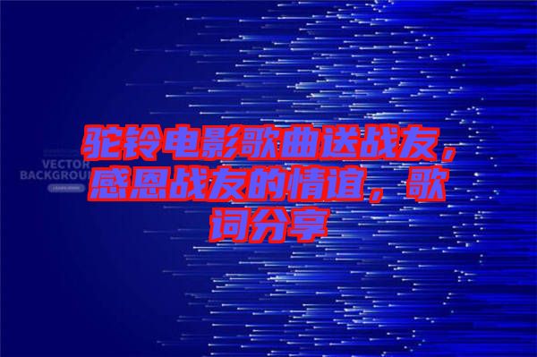 駝鈴電影歌曲送戰(zhàn)友，感恩戰(zhàn)友的情誼，歌詞分享