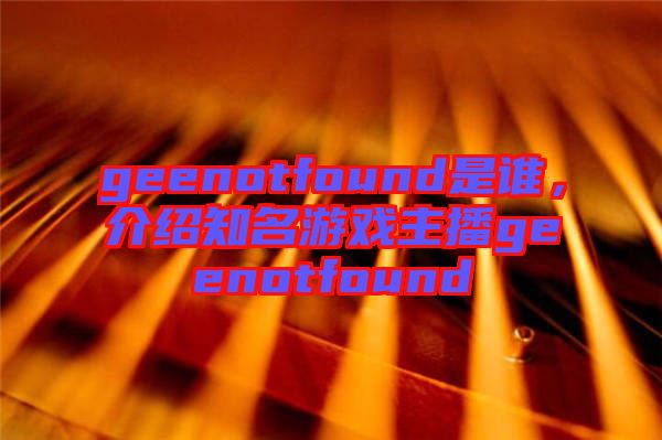 geenotfound是誰，介紹知名游戲主播geenotfound