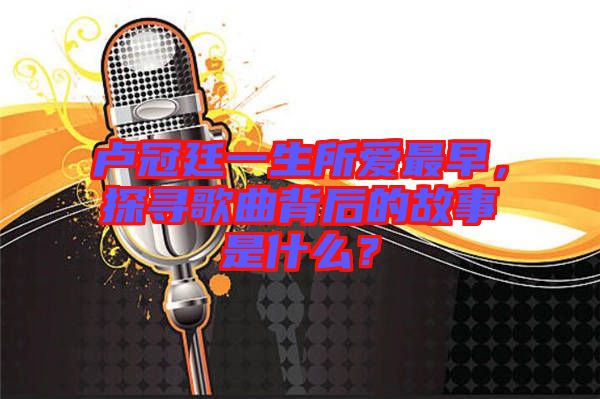 盧冠廷一生所愛最早，探尋歌曲背后的故事是什么？