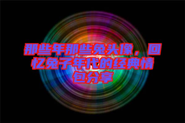 那些年那些兔頭像，回憶兔子年代的經(jīng)典情包分享