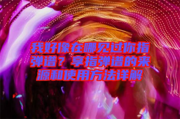 我好像在哪見過你指彈譜？享指彈譜的來源和使用方法詳解