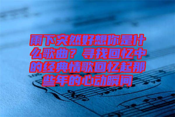 雨下突然好想你是什么歌曲？尋找回憶中的經(jīng)典情歌回憶起那些年的心動瞬間