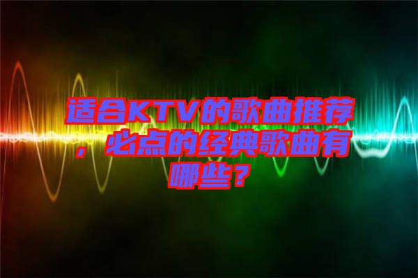 適合KTV的歌曲推薦，必點的經(jīng)典歌曲有哪些？