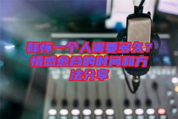 釋懷一個人需要多久？情感愈合的時間和方法分享