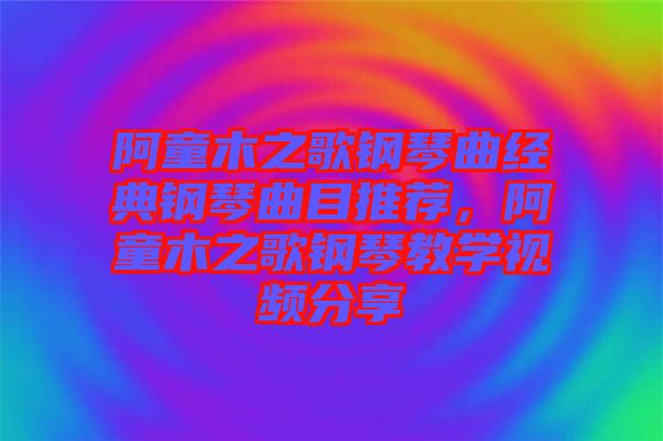 阿童木之歌鋼琴曲經(jīng)典鋼琴曲目推薦，阿童木之歌鋼琴教學(xué)視頻分享